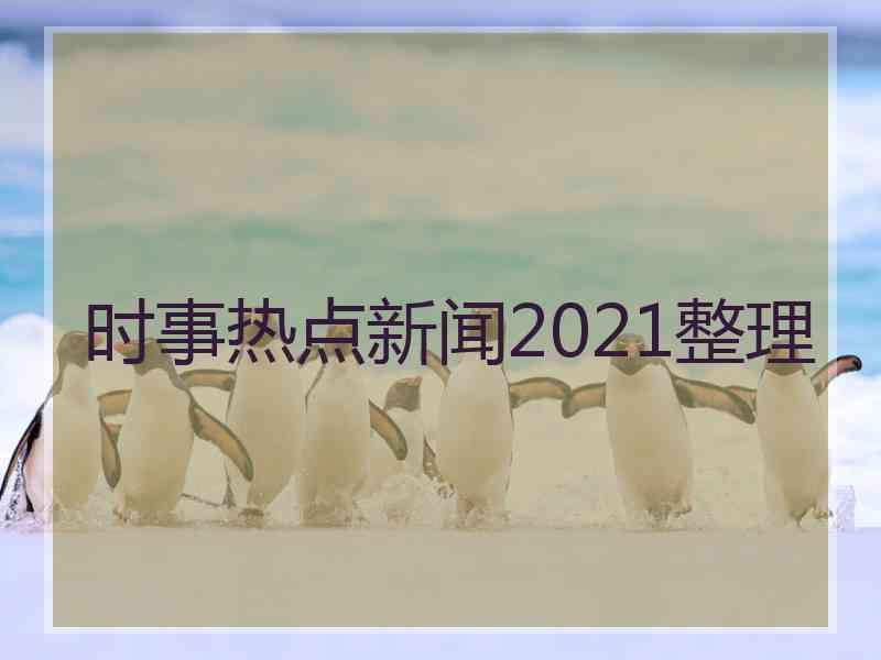 时事热点新闻2021整理